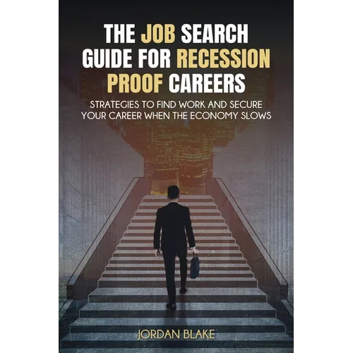 The Job Search Guide for Recession-Proof Careers: Strategies to Find Work and Secure Your Career When the Economy Slows