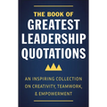 The Book of Greatest Leadership Quotations: An Inspiring Collection on Creativity, Teamwork, and Empowerment