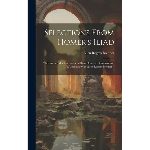 Selections From Homer's Iliad: With an Introduction, Notes, a Short Homeric Grammar and a Vocabulary by Allen Rogers Brenner ..