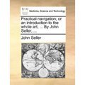 Practical Navigation; Or an Introduction to the Whole Art, ... by John Seller, ...