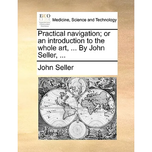 Practical Navigation; Or an Introduction to the Whole Art, ... by John Seller, ...