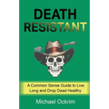 Death Resistant: A Common Sense Guide to Live Long and Drop Dead Healthy