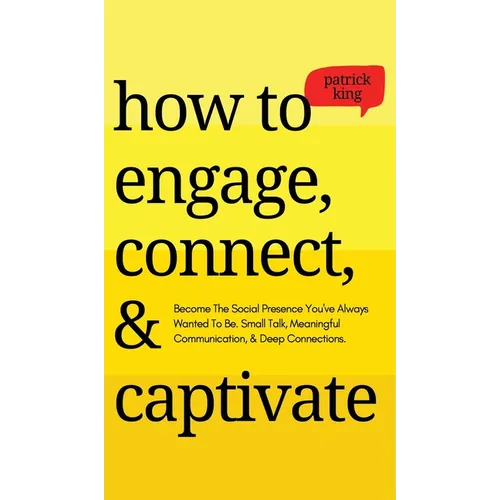 How to Engage, Connect, & Captivate: Become the Social Presence You've Always Wanted To Be. Small Talk, Meaningful Communication, & Deep Connections