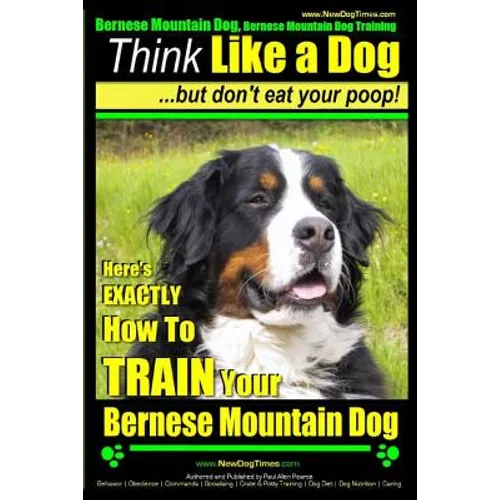 Bernese Mountain Dog, Bernese Mountain Dog Training AAA AKC Think Like a Dog But Don't Eat Your Poop!: Bernese Mountain Dog Breed Expert Training - Do