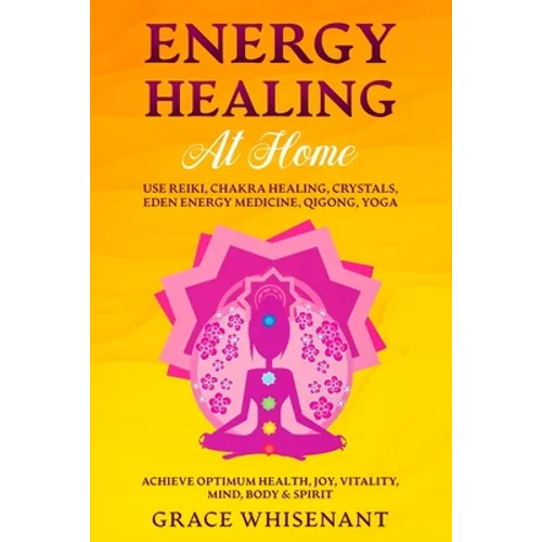 Energy Healing at Home: Use Reiki, Chakra Healing, Crystals, Eden Energy Medicine, Qigong, Yoga To Achieve Optimum Health, Joy, Vitality, Mind, Body &