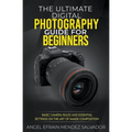 The Ultimate Digital Photography Guide for Beginners: Basic Camera Rules And Essential Settings On The Art Of Image Composition