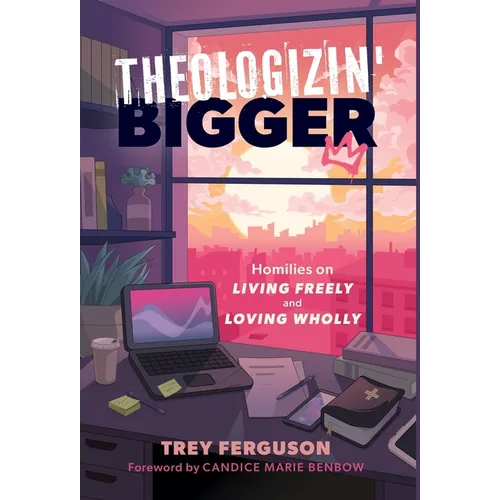 Theologizin' Bigger: Homilies on Living Freely and Loving Wholly