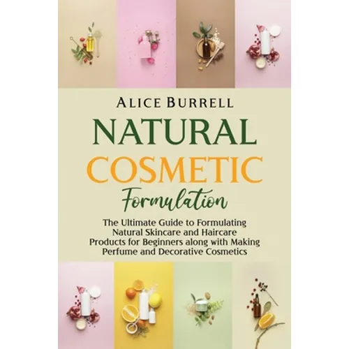 Natural Cosmetic Formulation: The Ultimate Guide to Formulating Natural Skincare and Haircare Products for Beginners along with Making Perfume and D