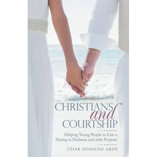 Christians and Courtship: Helping Young People to Live a Dating in Holiness and with Purpose