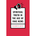 Spiritual Truth in the Age of Fake News