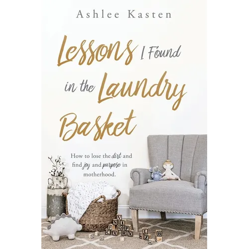 Lessons I Found in the Laundry Basket: How to lose the dirt and find joy and purpose in motherhood.