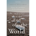 How to Live at the End of the World: Theory, Art, and Politics for the Anthropocene