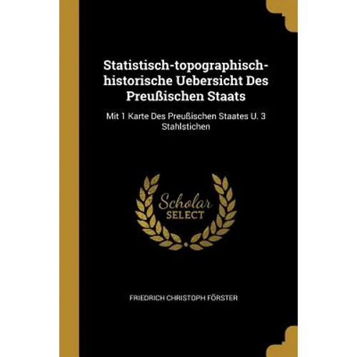 Statistisch-topographisch-historische Uebersicht Des Preußischen Staats: Mit 1 Karte Des Preußischen Staates U. 3 Stahlstichen