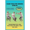 Chair Yoga for Seniors Over 60: Transformative Yoga Practices for Mind, Body, and Soul