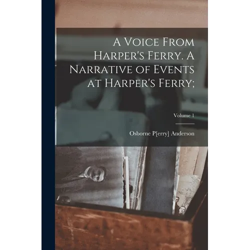 A Voice From Harper's Ferry. A Narrative of Events at Harper's Ferry;; Volume 1
