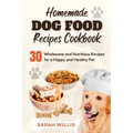 Homemade Dog Food Recipes Cookbook: 30 Wholesome and Nutritious Recipes for a Happy and Healthy Pet