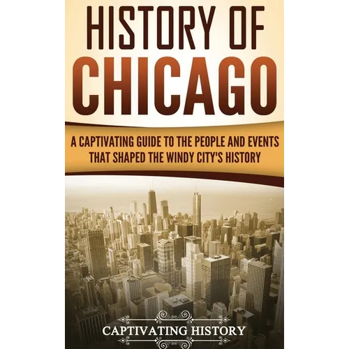History of Chicago: A Captivating Guide to the People and Events that Shaped the Windy City's History