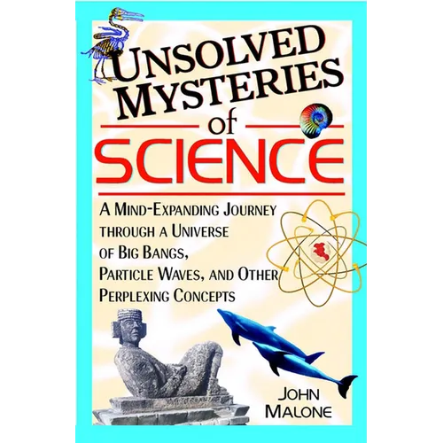 Unsolved Mysteries of Science: A Mind-Expanding Journey Through a Universe of Big Bangs, Particle Waves, and Other Perplexing Concepts