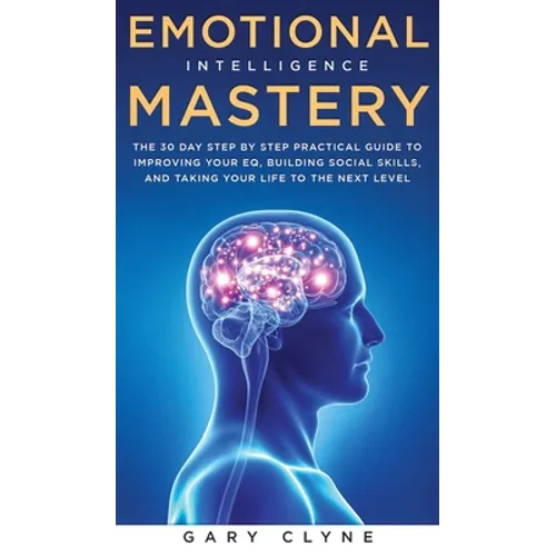Emotional Intelligence Mastery: The 30 Day Step by Step Practical Guide to Improving your EQ, Building Social Skills, and Taking your Life to The Next