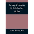 The Siege Of Charleston By The British Fleet And Army, Under The Command Of Admiral Arbuthnot And Sir Henry Clinton, Which Terminated With The Surrend