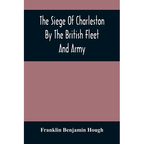 The Siege Of Charleston By The British Fleet And Army, Under The Command Of Admiral Arbuthnot And Sir Henry Clinton, Which Terminated With The Surrend