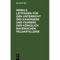Merkls Leitfaden Für Den Unterricht Des Kanoniers Und Fahrers Der Königlich Bayerischen Feldartillerie