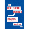 The Healthcare Labyrinth: A Guide to Navigating Health Plans and Fixing American Health Insurance