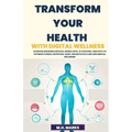 Transform Your Health with Digital Wellness: Leverage Wearable Devices, Mobile Apps, AI Coaches, and Data to Optimize Fitness, Nutrition, Sleep, Preve