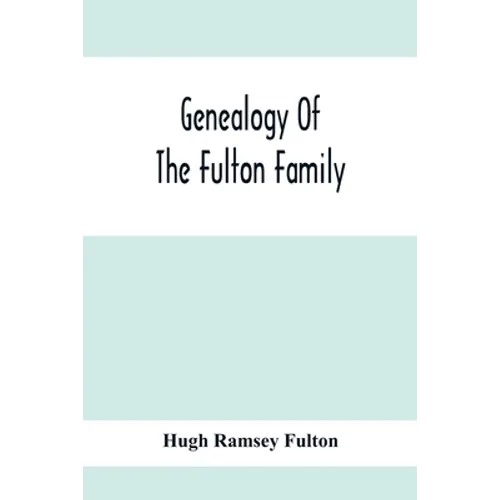 Genealogy Of The Fulton Family, Being Descendants Of John Fulton, Born In Scotland 1713, Emigrated To America In 1753, Settled In Nottingham Township,