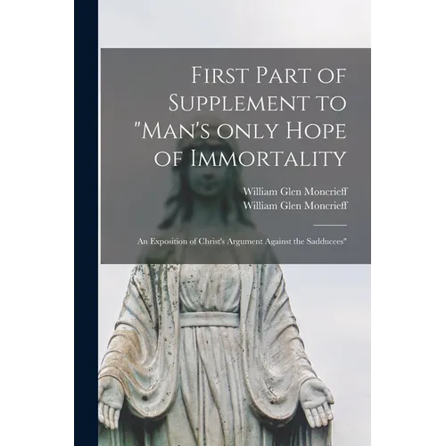 First Part of Supplement to "Man's Only Hope of Immortality: an Exposition of Christ's Argument Against the Sadducees" [microform]