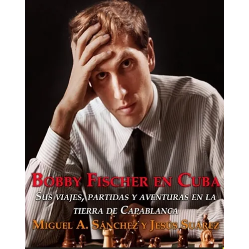 Bobby Fischer en Cuba.: Sus viajes, partidas y aventuras en la tierra de Capablanca.