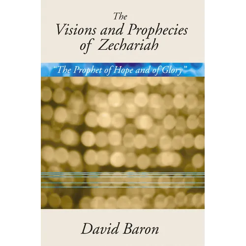 Visions & Prophecies of Zechariah: "The Prophet of Hope and of Glory" an Exposition