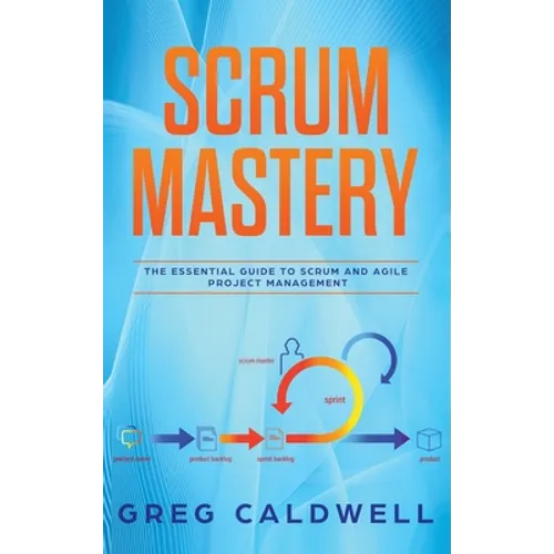 Scrum: Mastery - The Essential Guide to Scrum and Agile Project Management (Lean Guides with Scrum, Sprint, Kanban, DSDM, XP & Crystal