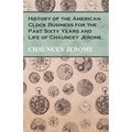History of the American Clock Business for the Past Sixty Years and Life of Chauncey Jerome