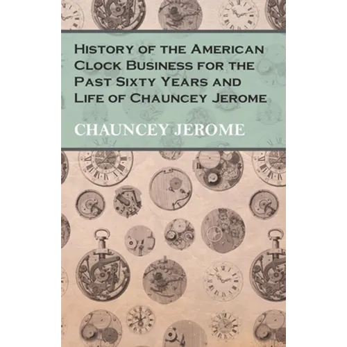 History of the American Clock Business for the Past Sixty Years and Life of Chauncey Jerome
