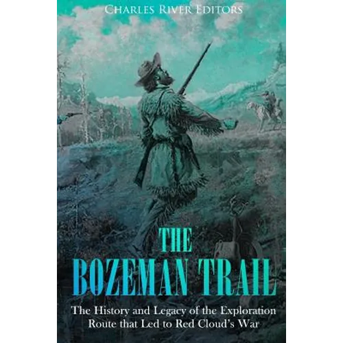 The Bozeman Trail: The History and Legacy of the Exploration Route that Led to Red Cloud's War