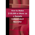 How to Make $150,000 or More: as a Remote Independent Recruiter