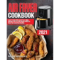 Air Fryer Cookbook 2021: Learn To Cook With An Air Fryer, Make Delicious And Less Oily Recipes With It To Keep Your Loved Ones Healthy