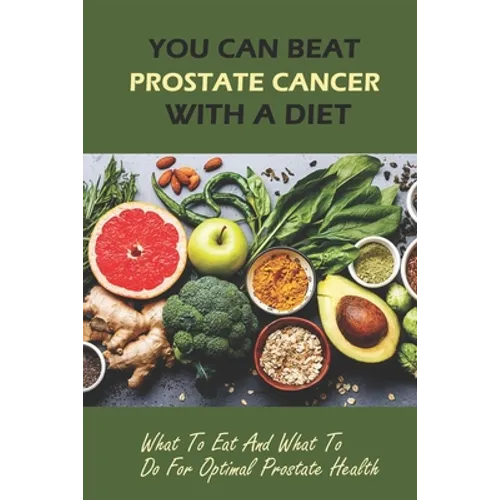 You Can Beat Prostate Cancer With A Diet: What To Eat And What To Do For Optimal Prostate Health
