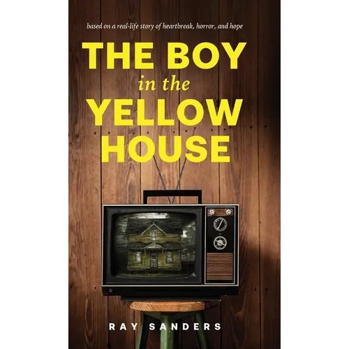 The Boy in the Yellow House: based on a real-life story of heartbreak, horror, and hope