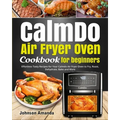 CalmDo Air Fryer Oven Cookbook for beginners: Effortless Tasty Recipes for Your Calmdo Air Fryer Oven to Fry, Roast, Dehydrate, Bake and More