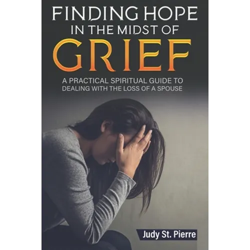 Finding Hope in The Midst Of Grief: A Practical Spiritual Guide To Dealing With The Loss Of A Spouse