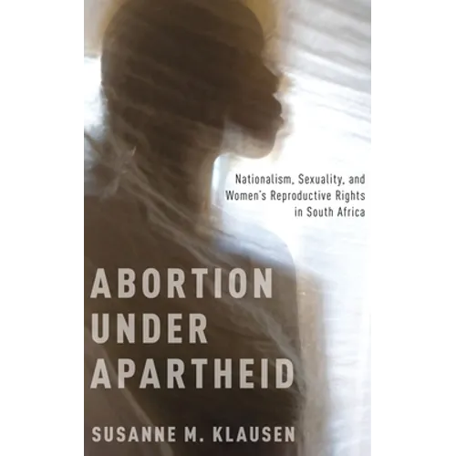 Abortion Under Apartheid: Nationalism, Sexuality, and Women's Reproductive Rights in South Africa (UK)