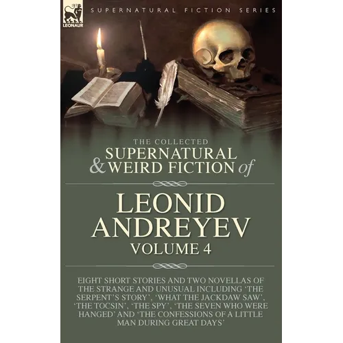 The Collected Supernatural and Weird Fiction of Leonid Andreyev Volume 4: Eight Short Stories and Two Novellas of the Strange and Unusual Including 'T