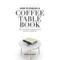 How to Publish a Coffee Table Book: The essential guide to taking your book from idea to publication