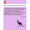 Australia Twice Traversed Being a Narrative Compiled from the Journals of Five Exploring Expeditions from 1872 to 1876 with Maps and Illustrations: Vo