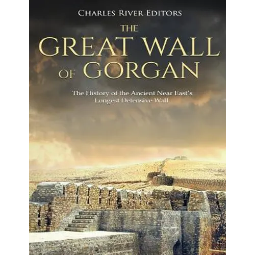 The Great Wall of Gorgan: The History of the Ancient Near East's Longest Defensive Wall