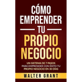Cómo Emprender Tu Propio Negocio: Un Sistema De 7 Pasos Para Emprender Con Éxito Tu Propio Negocio En 30 Días
