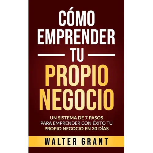 Cómo Emprender Tu Propio Negocio: Un Sistema De 7 Pasos Para Emprender Con Éxito Tu Propio Negocio En 30 Días
