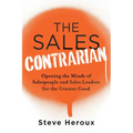 The Sales Contrarian: Opening the Minds of Salespeople and Sales Leaders for the Greater Good